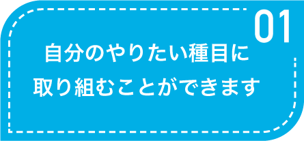 自分のやりたい種目に取り組むことができます